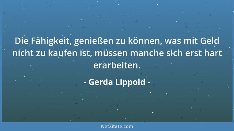 Gerda Lippold - Die Fähigkeit, genießen zu können, was mit Geld nicht zu kaufen ist, müssen manche sich erst hart erarbeite...