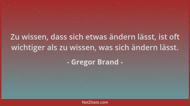 Gregor Brand - Zu wissen, dass sich etwas ändern lässt, ist oft wichtiger als zu wissen, was sich ändern lässt....