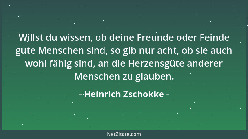 Heinrich Zschokke - Willst du wissen, ob deine Freunde oder Feinde gute Menschen sind, so gib nur acht, ob sie auch wohl fä...