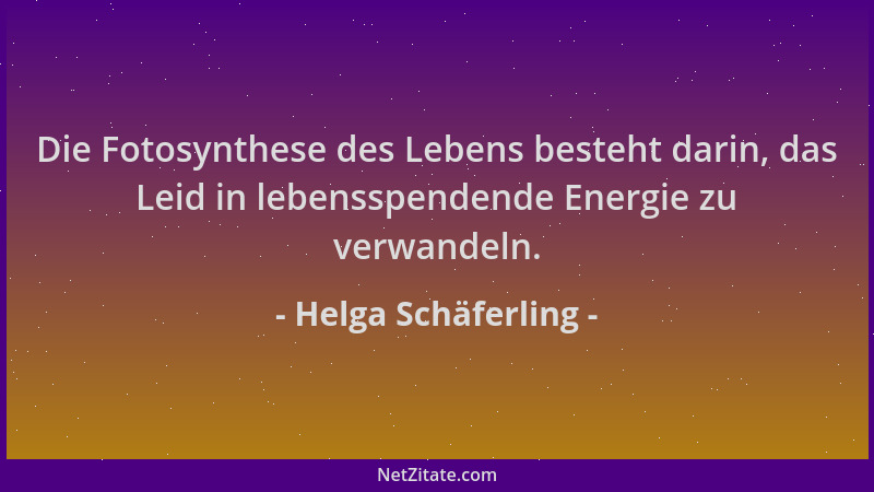 Helga Schäferling - Die Fotosynthese des Lebens besteht darin, das Leid in lebensspendende Energie zu verwandeln....