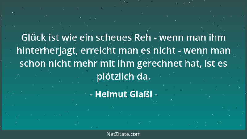 Helmut Glaßl - Glück ist wie ein scheues Reh - wenn man ihm hinterherjagt, erreicht man es nicht - wenn man schon nicht meh...