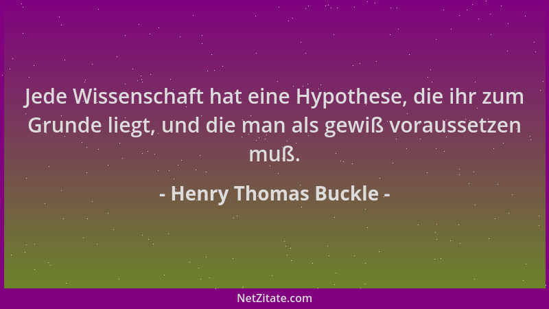 Henry Thomas Buckle - Jede Wissenschaft hat eine Hypothese, die ihr zum Grunde liegt, und die man als gewiß voraussetzen mu...