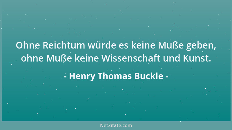 Henry Thomas Buckle - Ohne Reichtum würde es keine Muße geben, ohne Muße keine Wissenschaft und Kunst....