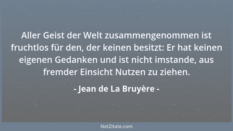 Jean de La Bruyère - Aller Geist der Welt zusammengenommen ist fruchtlos für den, der keinen besitzt: Er hat keinen eigenen...