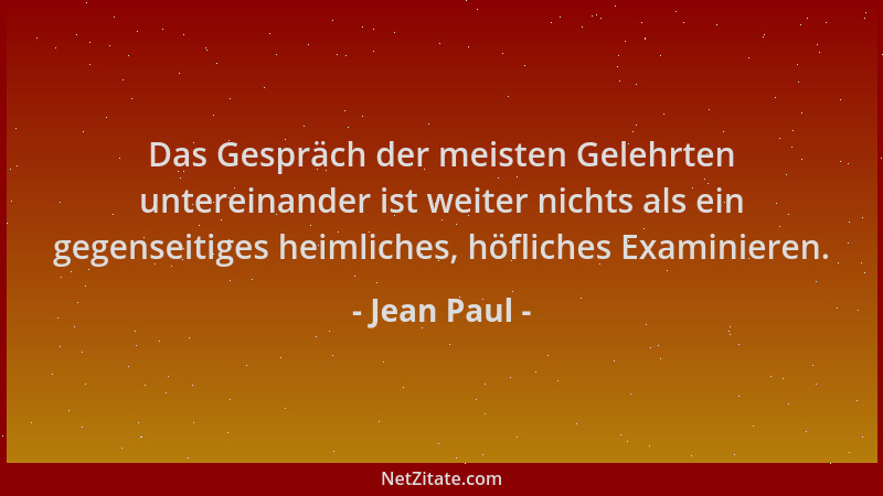Jean Paul - Das Gespräch der meisten Gelehrten untereinander ist weiter nichts als ein gegenseitiges heimliches, höfliches...