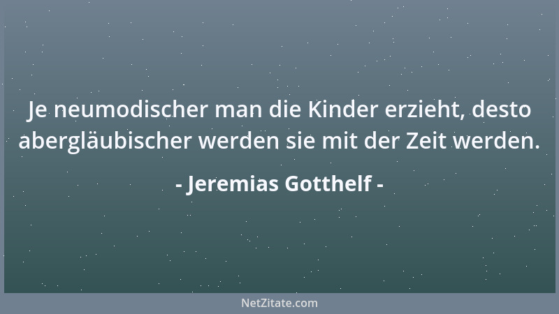 Jeremias Gotthelf - Je neumodischer man die Kinder erzieht, desto abergläubischer werden sie mit der Zeit werden....
