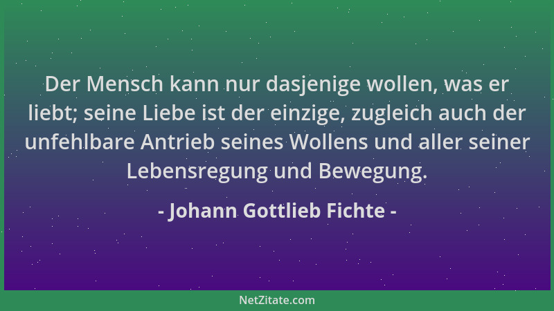 Johann Gottlieb Fichte - Der Mensch kann nur dasjenige wollen, was er liebt; seine Liebe ist der einzige, zugleich auch der...