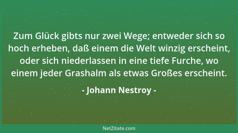 Johann Nestroy - Zum Glück gibts nur zwei Wege; entweder sich so hoch erheben, daß einem die Welt winzig erscheint, oder si...