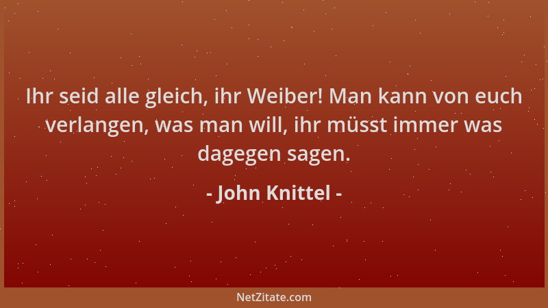 John Knittel - Ihr seid alle gleich, ihr Weiber! Man kann von euch verlangen, was man will, ihr müsst immer was dagegen sag...