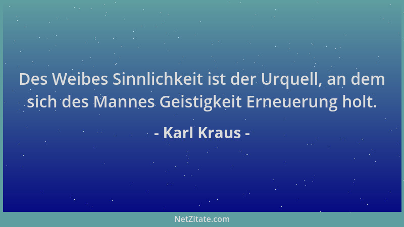 Karl Kraus - Des Weibes Sinnlichkeit ist der Urquell, an dem sich des Mannes Geistigkeit Erneuerung holt....