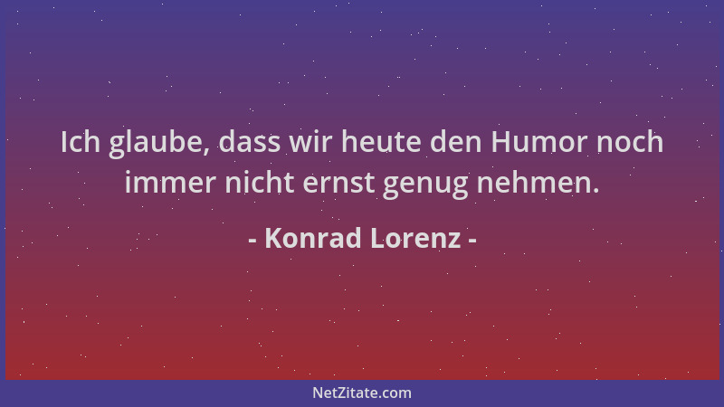 Konrad Lorenz - Ich glaube, dass wir heute den Humor noch immer nicht ernst genug nehmen....
