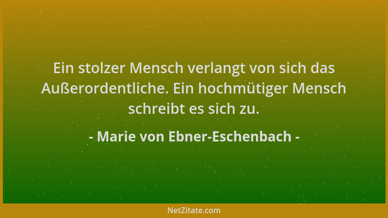 Marie von Ebner-Eschenbach - Ein stolzer Mensch verlangt von sich das Außerordentliche. Ein hochmütiger Mensch schreibt es...