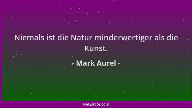 Mark Aurel - Niemals ist die Natur minderwertiger als die Kunst....