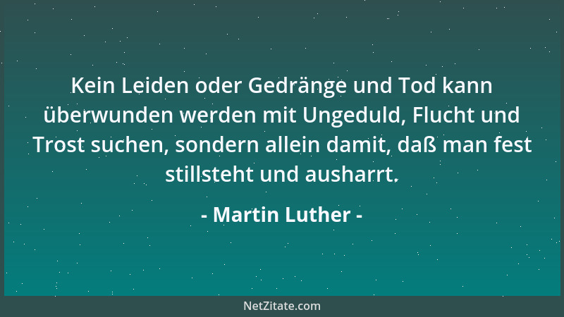 Martin Luther - Kein Leiden oder Gedränge und Tod kann überwunden werden mit Ungeduld, Flucht und Trost suchen, sondern all...