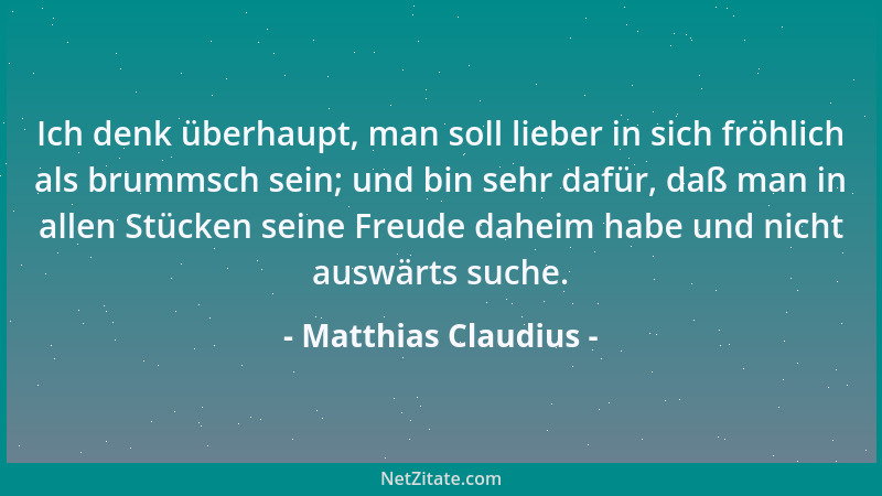 Matthias Claudius - Ich denk überhaupt, man soll lieber in sich fröhlich als brummsch sein; und bin sehr dafür, daß man in...