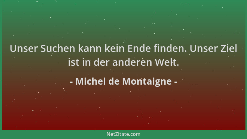 Michel de Montaigne - Unser Suchen kann kein Ende finden. Unser Ziel ist in der anderen Welt....
