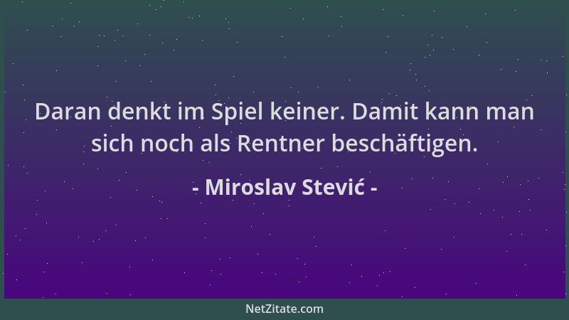 Miroslav Stević - Daran denkt im Spiel keiner. Damit kann man sich noch als Rentner beschäftigen....
