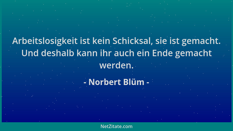 Norbert Blüm - Arbeitslosigkeit ist kein Schicksal, sie ist gemacht. Und deshalb kann ihr auch ein Ende gemacht werden....