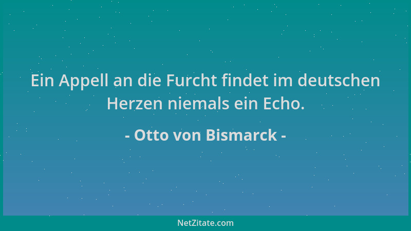 Otto von Bismarck - Ein Appell an die Furcht findet im deutschen Herzen niemals ein Echo....