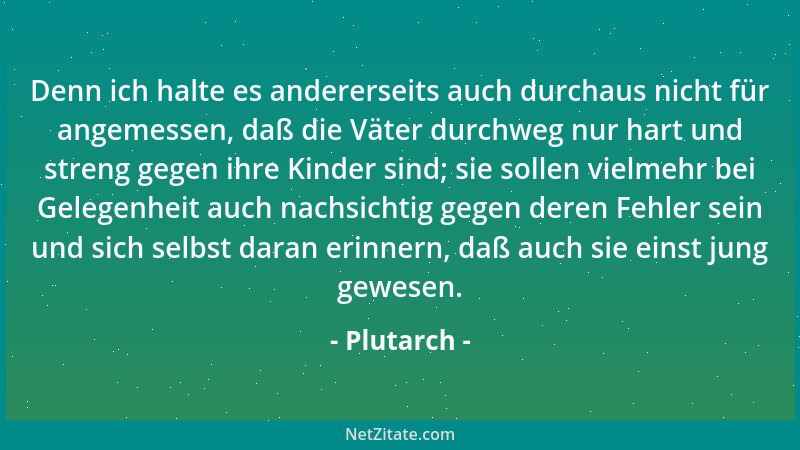 Plutarch - Denn ich halte es andererseits auch durchaus nicht für angemessen, daß die Väter durchweg nur hart und streng ge...