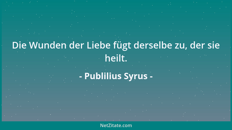 Publilius Syrus - Die Wunden der Liebe fügt derselbe zu, der sie heilt....