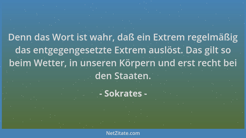 Sokrates - Denn das Wort ist wahr, daß ein Extrem regelmäßig das entgegengesetzte Extrem auslöst. Das gilt so beim Wetter,...