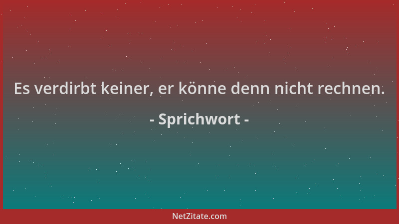 Sprichwort - Es verdirbt keiner, er könne denn nicht rechnen....