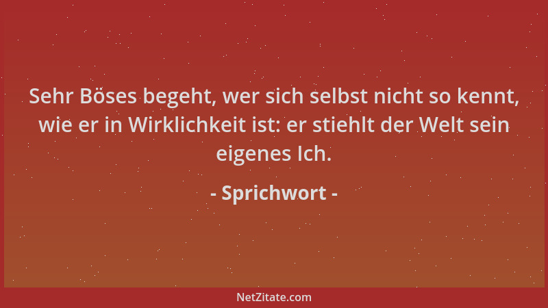 Sprichwort - Sehr Böses begeht, wer sich selbst nicht so kennt, wie er in Wirklichkeit ist: er stiehlt der Welt sein eigene...