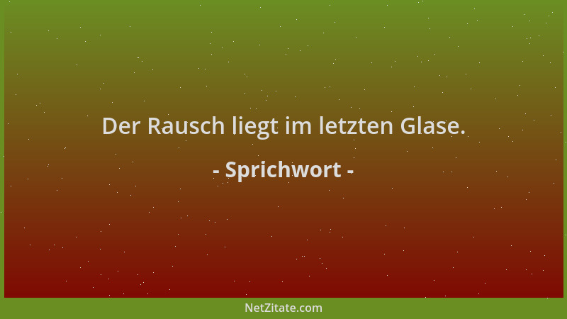 Sprichwort - Der Rausch liegt im letzten Glase....
