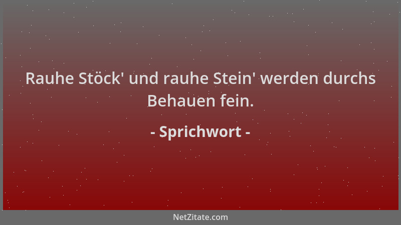 Sprichwort - Rauhe Stöck ' und rauhe Stein ' werden durchs Behauen fein....
