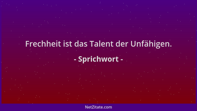 Sprichwort - Frechheit ist das Talent der Unfähigen....