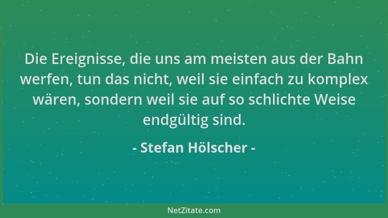 Stefan Hölscher - Die Ereignisse, die uns am meisten aus der Bahn werfen, tun das nicht, weil sie einfach zu komplex wären,...