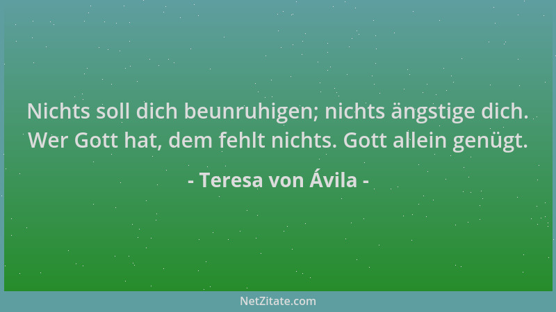 Teresa von Ávila - Nichts soll dich beunruhigen; nichts ängstige dich. Wer Gott hat, dem fehlt nichts. Gott allein genügt....