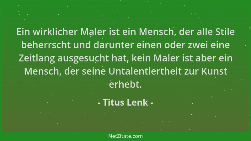 Titus Lenk - Ein wirklicher Maler ist ein Mensch, der alle Stile beherrscht und darunter einen oder zwei eine Zeitlang ausg...