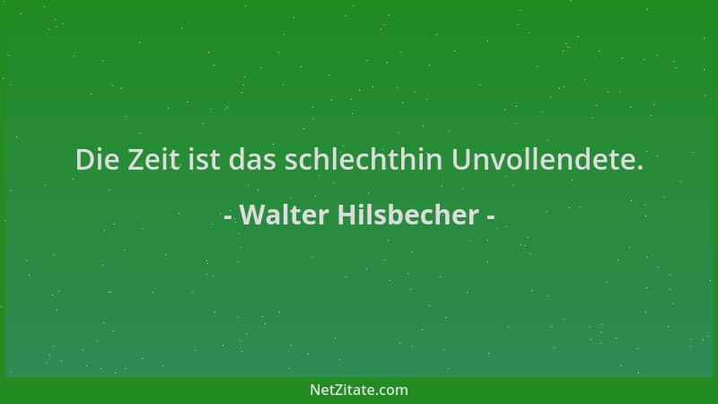 Walter Hilsbecher - Die Zeit ist das schlechthin Unvollendete....
