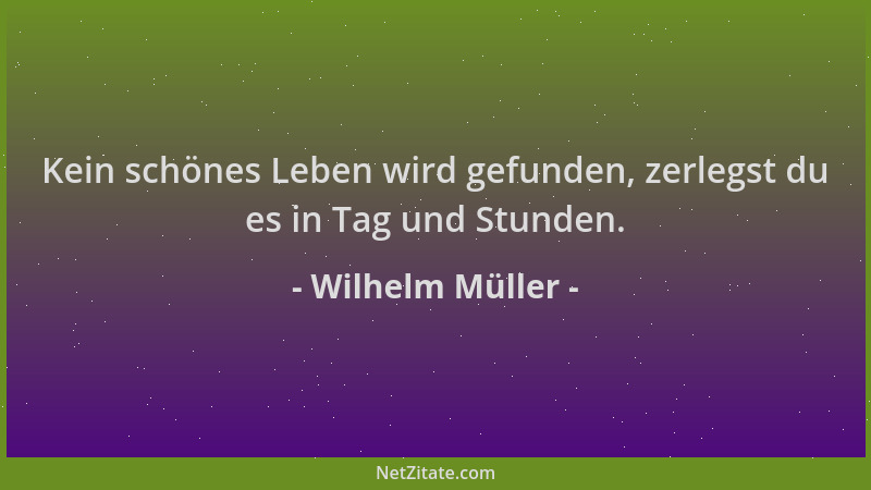 Wilhelm Müller - Kein schönes Leben wird gefunden, zerlegst du es in Tag und Stunden....
