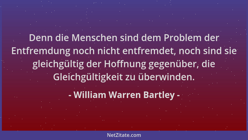 William Warren Bartley - Denn die Menschen sind dem Problem der Entfremdung noch nicht entfremdet, noch sind sie gleichgült...
