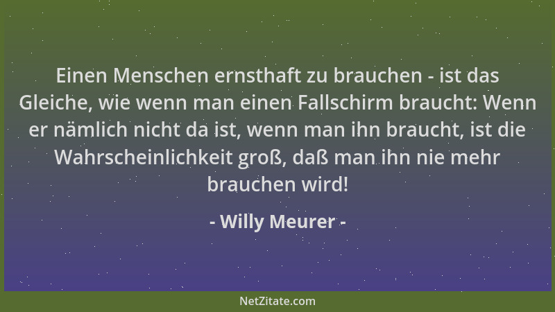 Willy Meurer - Einen Menschen ernsthaft zu brauchen - ist das Gleiche, wie wenn man einen Fallschirm braucht: Wenn er nämli...