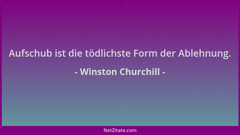 Winston Churchill - Aufschub ist die tödlichste Form der Ablehnung....