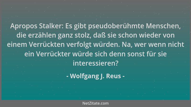 Wolfgang J. Reus - Apropos Stalker: Es gibt pseudoberühmte Menschen, die erzählen ganz stolz, daß sie schon wieder von eine...