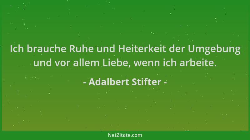 Adalbert Stifter - Ich brauche Ruhe und Heiterkeit der Umgebung und vor allem Liebe, wenn ich arbeite....
