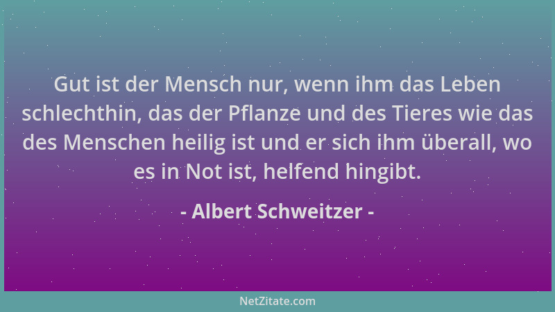 Albert Schweitzer - Gut ist der Mensch nur, wenn ihm das Leben schlechthin, das der Pflanze und des Tieres wie das des Mens...