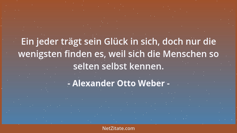 Alexander Otto Weber - Ein jeder trägt sein Glück in sich, doch nur die wenigsten finden es, weil sich die Menschen so selt...