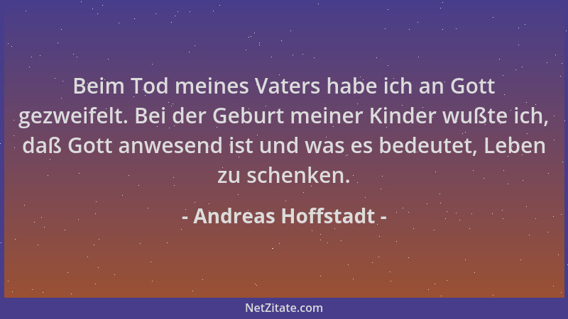 Andreas Hoffstadt - Beim Tod meines Vaters habe ich an Gott gezweifelt. Bei der Geburt meiner Kinder wußte ich, daß Gott an...