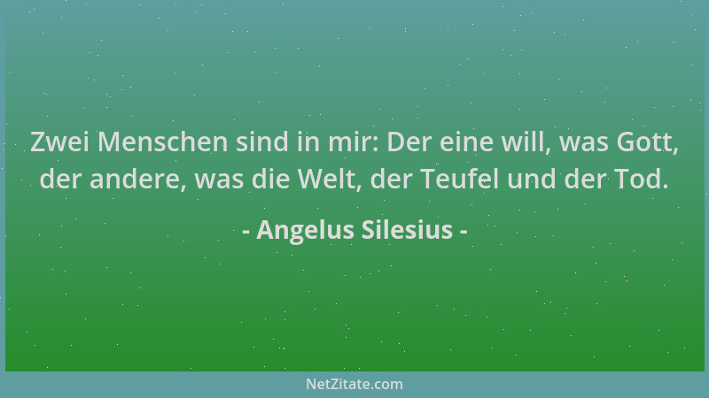 Angelus Silesius - Zwei Menschen sind in mir: Der eine will, was Gott, der andere, was die Welt, der Teufel und der Tod....