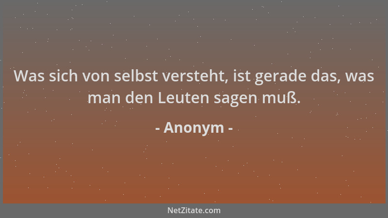 Anonym - Was sich von selbst versteht, ist gerade das, was man den Leuten sagen muß....