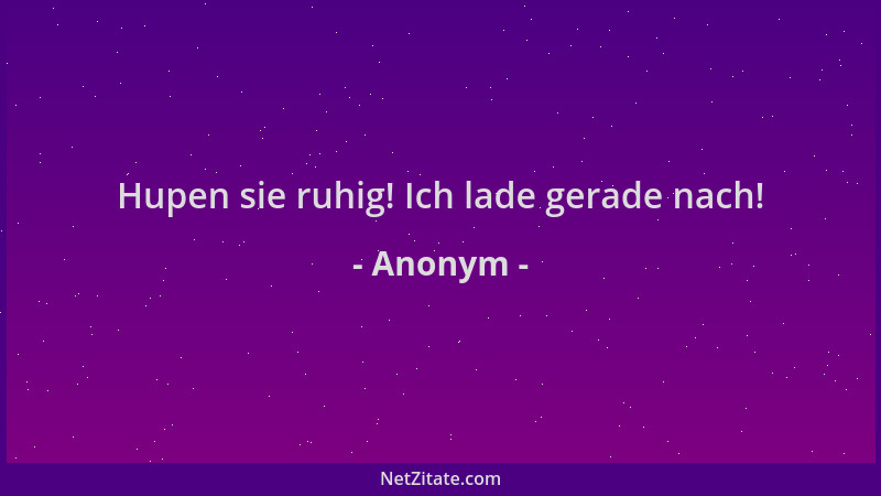 Anonym - Hupen sie ruhig! Ich lade gerade nach!...