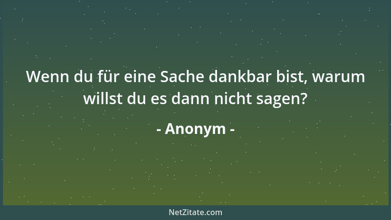 Anonym - Wenn du für eine Sache dankbar bist, warum willst du es dann nicht sagen?...