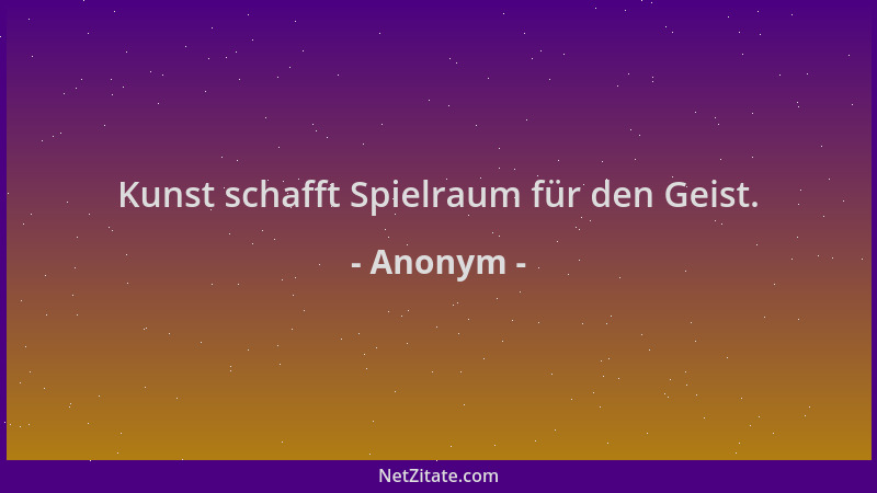 Anonym - Kunst schafft Spielraum für den Geist....