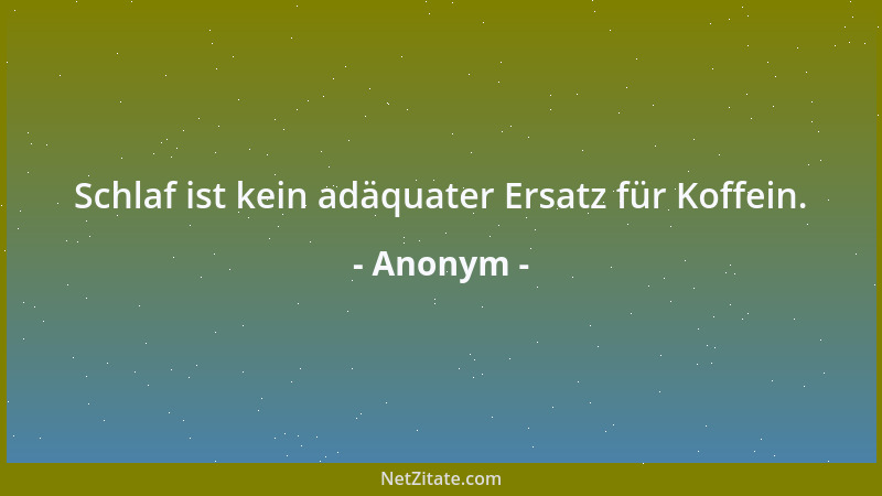 Anonym - Schlaf ist kein adäquater Ersatz für Koffein....
